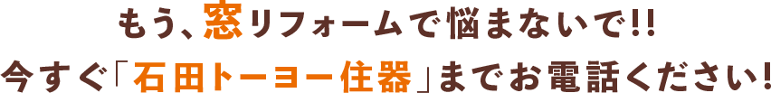 もう、窓リフォームで悩まないで!!今すぐ「石田トーヨー住器」までお電話ください!