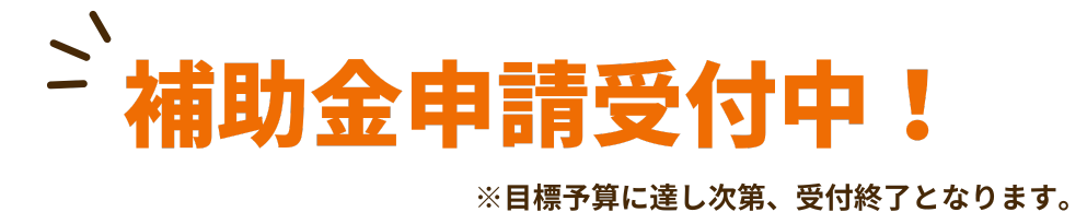 補助金申請受付中！　※目標予算に達成次第、受付終了となります。